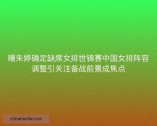 曝朱婷确定缺席女排世锦赛中国女排阵容调整引关注备战前景成焦点