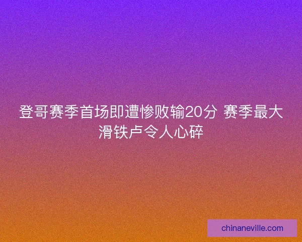 登哥赛季首场即遭惨败输20分 赛季最大滑铁卢令人心碎