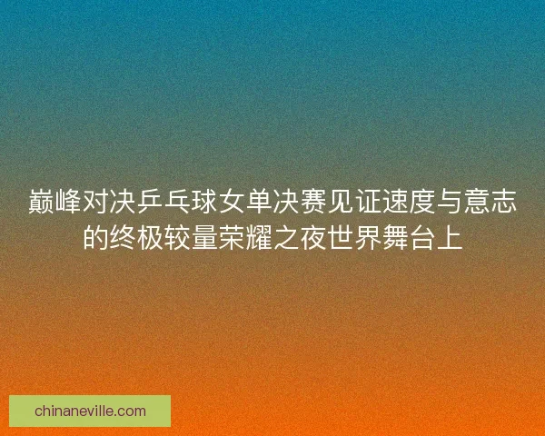 巅峰对决乒乓球女单决赛见证速度与意志的终极较量荣耀之夜世界舞台上