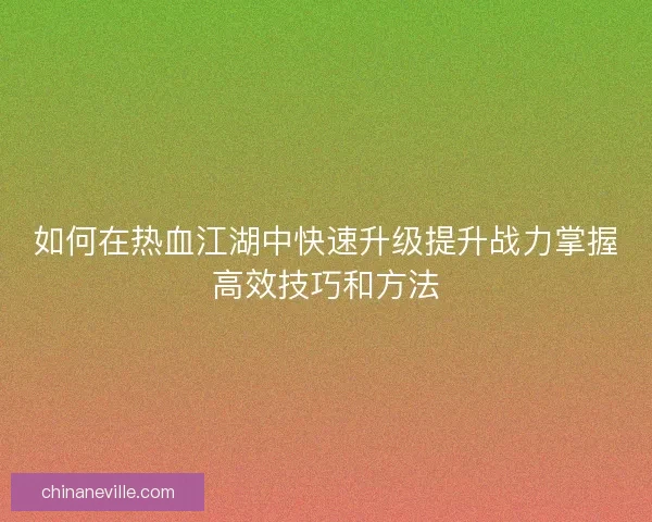 如何在热血江湖中快速升级提升战力掌握高效技巧和方法