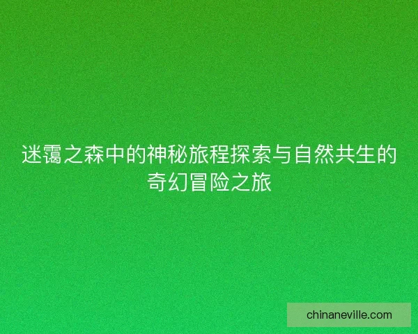迷霭之森中的神秘旅程探索与自然共生的奇幻冒险之旅