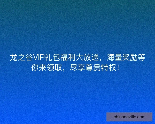 龙之谷VIP礼包福利大放送，海量奖励等你来领取，尽享尊贵特权！