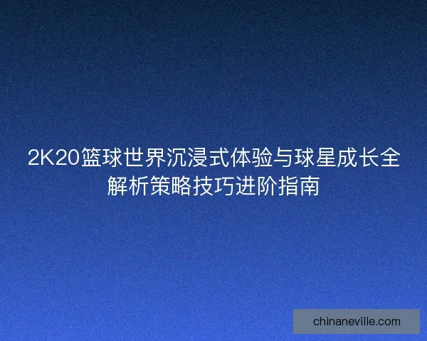 2K20篮球世界沉浸式体验与球星成长全解析策略技巧进阶指南