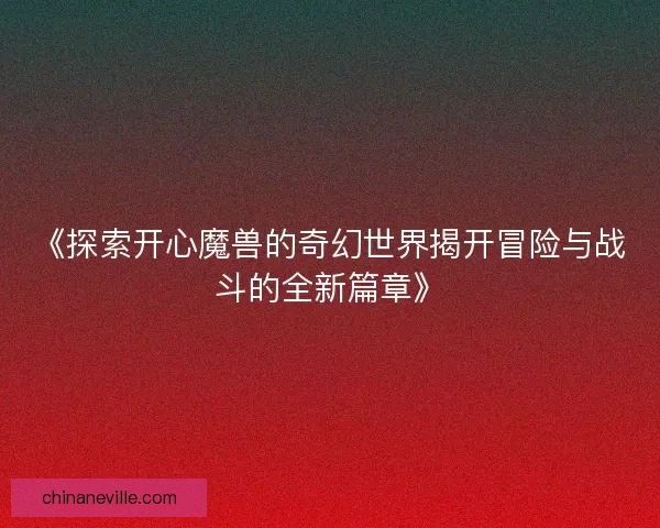 《探索开心魔兽的奇幻世界揭开冒险与战斗的全新篇章》 《探索开心魔兽的奇幻世界揭开冒险与战斗的全新篇章》