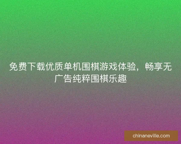 免费下载优质单机围棋游戏体验，畅享无广告纯粹围棋乐趣