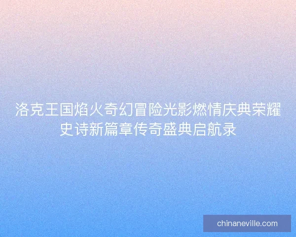 洛克王国焰火奇幻冒险光影燃情庆典荣耀史诗新篇章传奇盛典启航录
