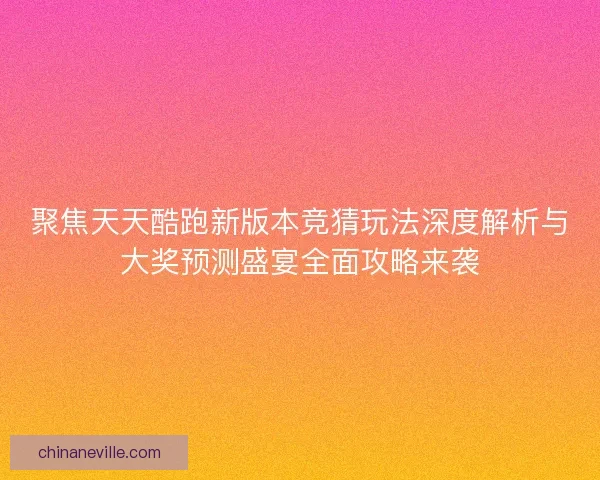 聚焦天天酷跑新版本竞猜玩法深度解析与大奖预测盛宴全面攻略来袭