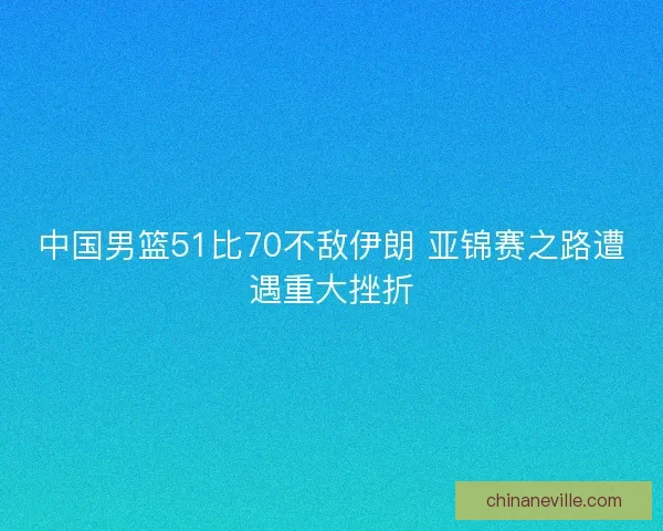 中国男篮51比70不敌伊朗 亚锦赛之路遭遇重大挫折