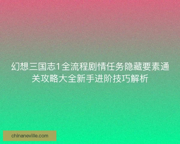 幻想三国志1全流程剧情任务隐藏要素通关攻略大全新手进阶技巧解析
