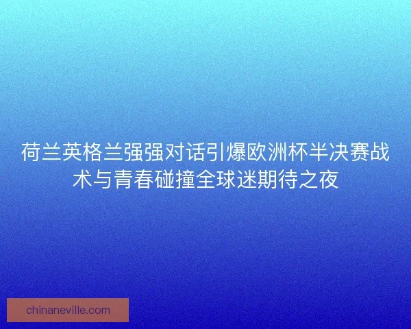 荷兰英格兰强强对话引爆欧洲杯半决赛战术与青春碰撞全球迷期待之夜