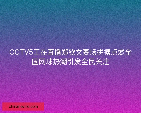 CCTV5正在直播郑钦文赛场拼搏点燃全国网球热潮引发全民关注
