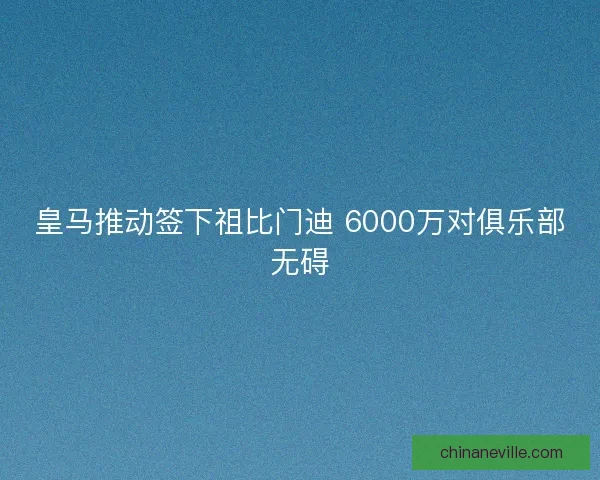 皇马推动签下祖比门迪 6000万对俱乐部无碍