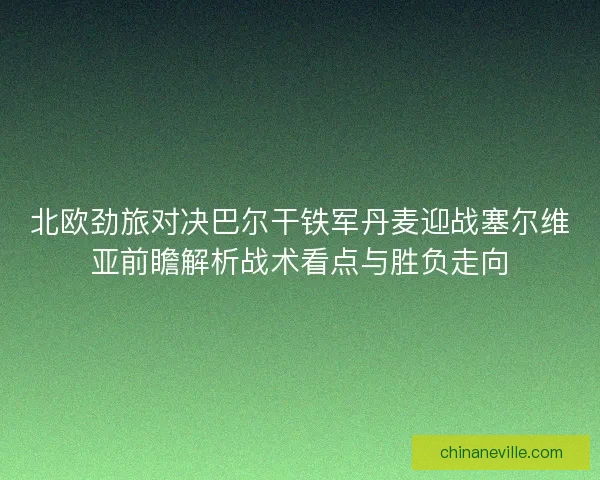北欧劲旅对决巴尔干铁军丹麦迎战塞尔维亚前瞻解析战术看点与胜负走向 北欧劲旅对决巴尔干铁军丹麦迎战塞尔维亚前瞻解析战术看点与胜负走向