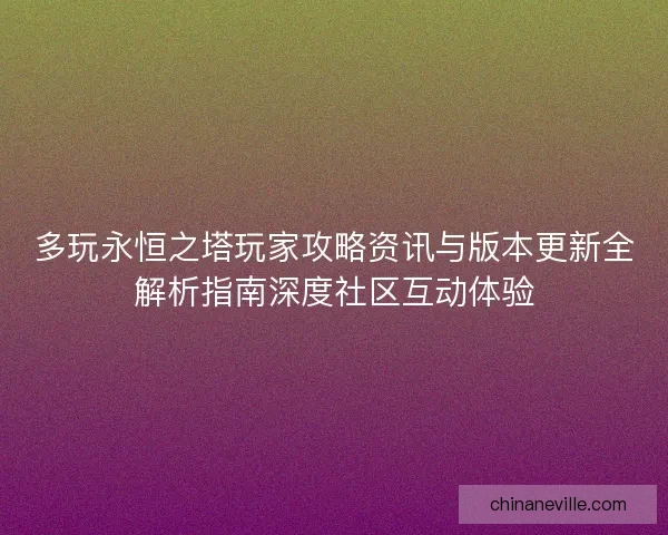 多玩永恒之塔玩家攻略资讯与版本更新全解析指南深度社区互动体验 多玩永恒之塔玩家攻略资讯与版本更新全解析指南深度社区互动体验