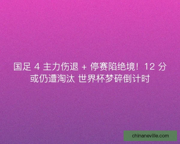 国足 4 主力伤退 + 停赛陷绝境！12 分或仍遭淘汰 世界杯梦碎倒计时