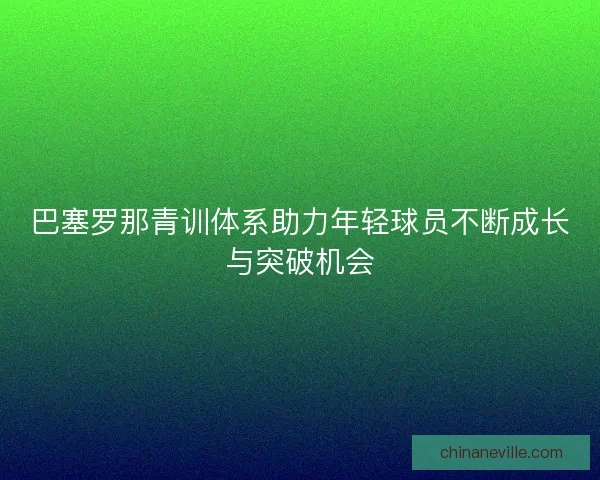 巴塞罗那青训体系助力年轻球员不断成长与突破机会