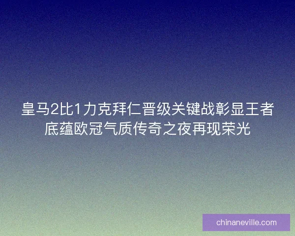 皇马2比1力克拜仁晋级关键战彰显王者底蕴欧冠气质传奇之夜再现荣光