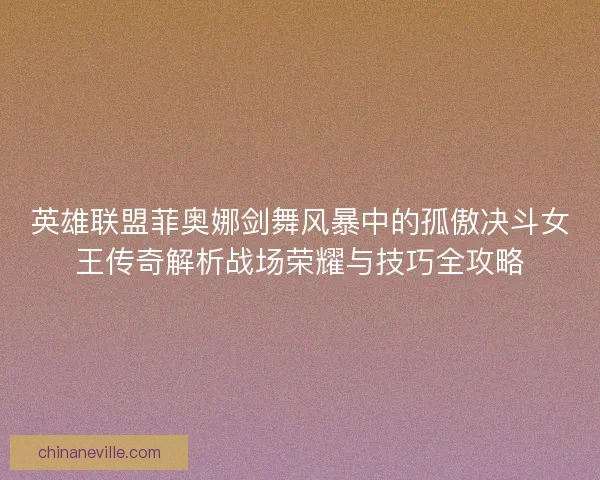 英雄联盟菲奥娜剑舞风暴中的孤傲决斗女王传奇解析战场荣耀与技巧全攻略
