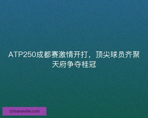 ATP250成都赛激情开打，顶尖球员齐聚天府争夺桂冠