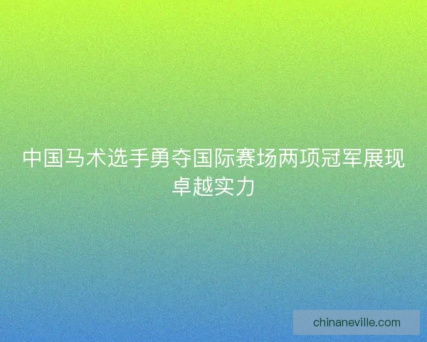 中国马术选手勇夺国际赛场两项冠军展现卓越实力