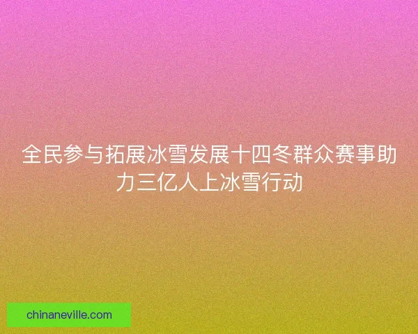 全民参与拓展冰雪发展十四冬群众赛事助力三亿人上冰雪行动