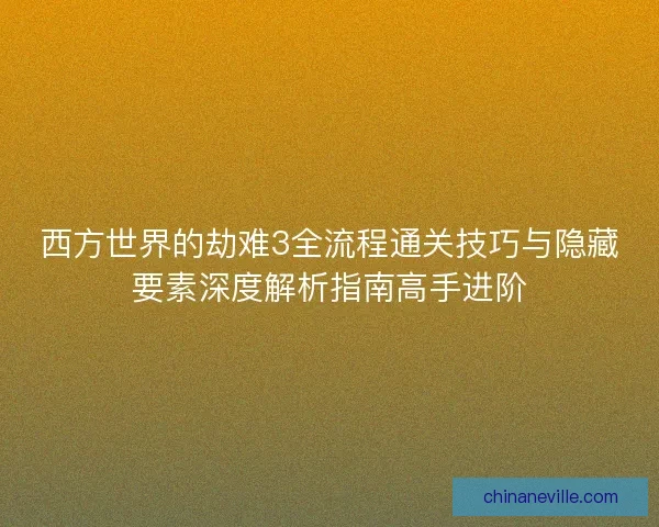 西方世界的劫难3全流程通关技巧与隐藏要素深度解析指南高手进阶