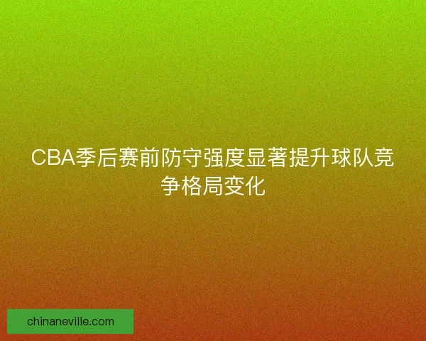CBA季后赛前防守强度显著提升球队竞争格局变化