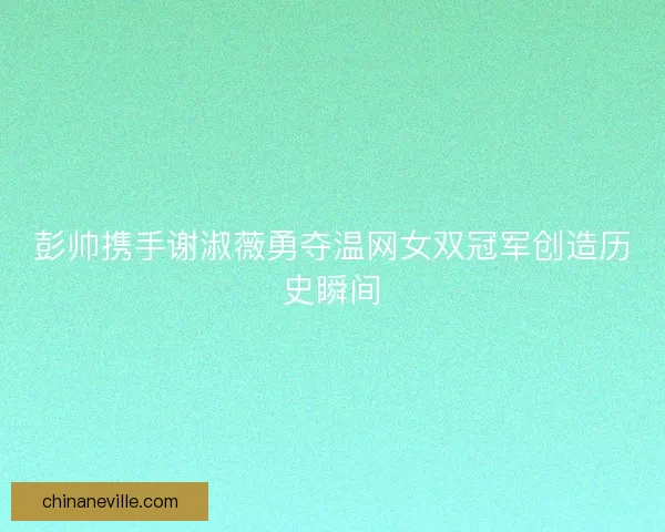 彭帅携手谢淑薇勇夺温网女双冠军创造历史瞬间