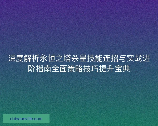 深度解析永恒之塔杀星技能连招与实战进阶指南全面策略技巧提升宝典