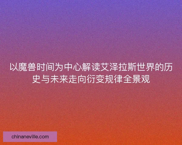 以魔兽时间为中心解读艾泽拉斯世界的历史与未来走向衍变规律全景观