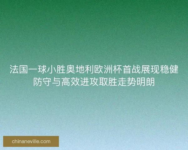 法国一球小胜奥地利欧洲杯首战展现稳健防守与高效进攻取胜走势明朗 法国一球小胜奥地利欧洲杯首战展现稳健防守与高效进攻取胜走势明朗