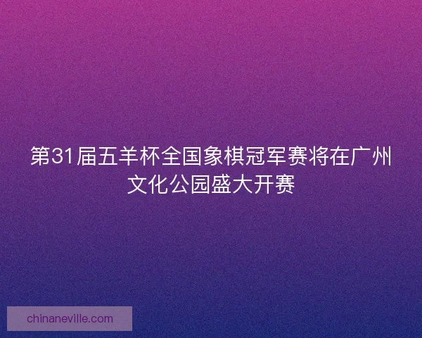第31届五羊杯全国象棋冠军赛将在广州文化公园盛大开赛 第31届五羊杯全国象棋冠军赛将在广州文化公园盛大开赛