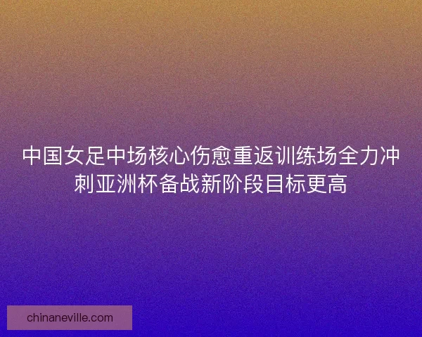 中国女足中场核心伤愈重返训练场全力冲刺亚洲杯备战新阶段目标更高 中国女足中场核心伤愈重返训练场全力冲刺亚洲杯备战新阶段目标更高