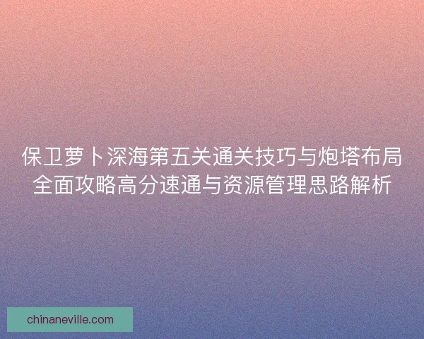保卫萝卜深海第五关通关技巧与炮塔布局全面攻略高分速通与资源管理思路解析 保卫萝卜深海第五关通关技巧与炮塔布局全面攻略高分速通与资源管理思路解析