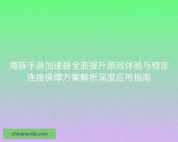 海豚手游加速器全面提升游戏体验与稳定连接保障方案解析深度应用指南
