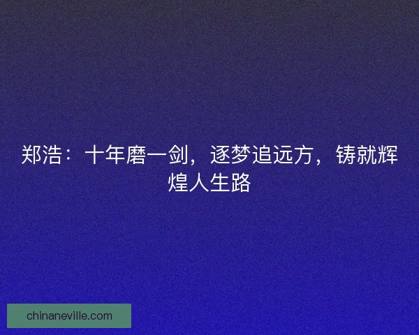 郑浩:十年磨一剑,逐梦追远方,铸就辉煌人生路 郑浩:十年磨一剑,逐梦追远方,铸就辉煌人生路
