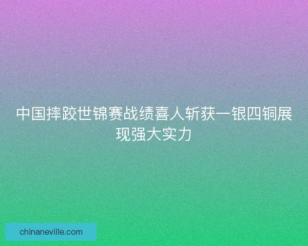 中国摔跤世锦赛战绩喜人斩获一银四铜展现强大实力