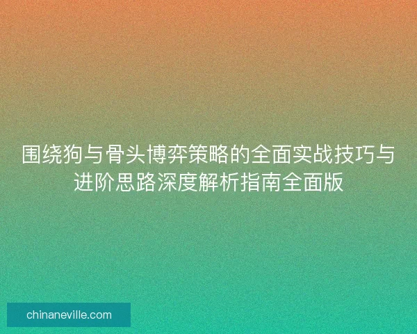 围绕狗与骨头博弈策略的全面实战技巧与进阶思路深度解析指南全面版