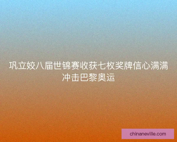 巩立姣八届世锦赛收获七枚奖牌信心满满冲击巴黎奥运 巩立姣八届世锦赛收获七枚奖牌信心满满冲击巴黎奥运