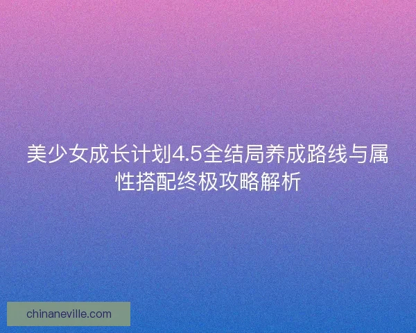 美少女成长计划4.5全结局养成路线与属性搭配终极攻略解析