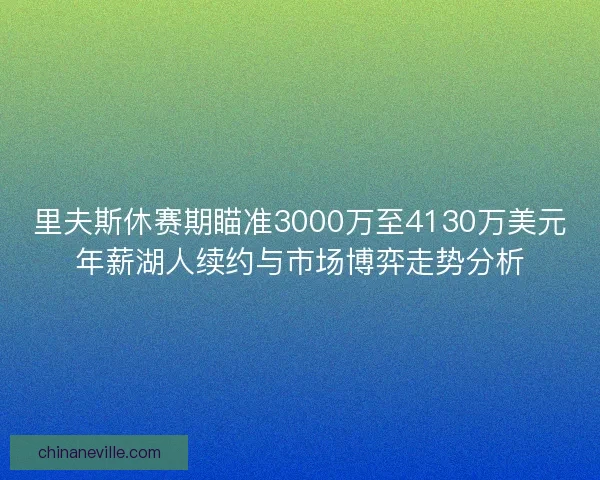 里夫斯休赛期瞄准3000万至4130万美元年薪湖人续约与市场博弈走势分析