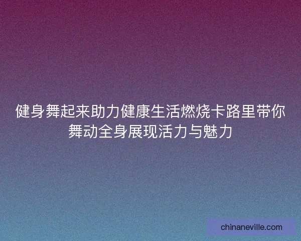 健身舞起来助力健康生活燃烧卡路里带你舞动全身展现活力与魅力
