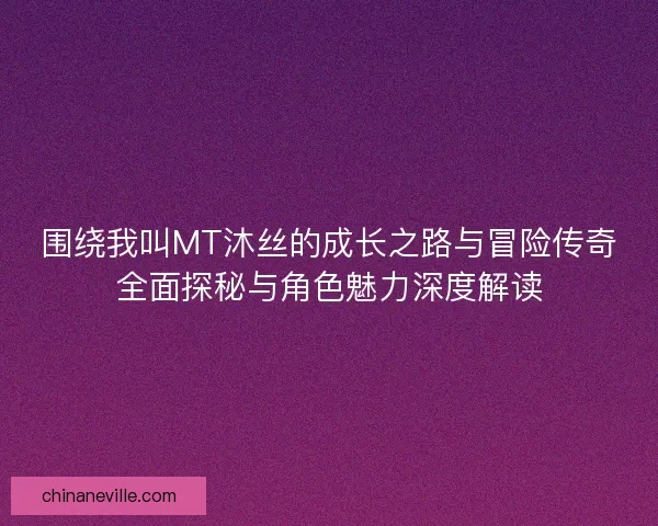 围绕我叫MT沐丝的成长之路与冒险传奇全面探秘与角色魅力深度解读