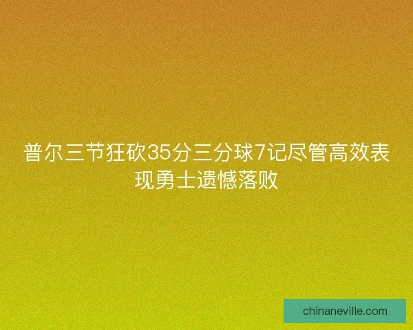 普尔三节狂砍35分三分球7记尽管高效表现勇士遗憾落败