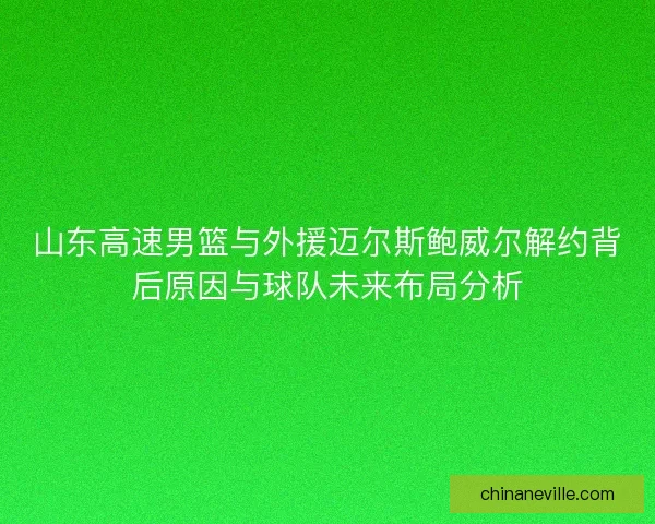 山东高速男篮与外援迈尔斯鲍威尔解约背后原因与球队未来布局分析