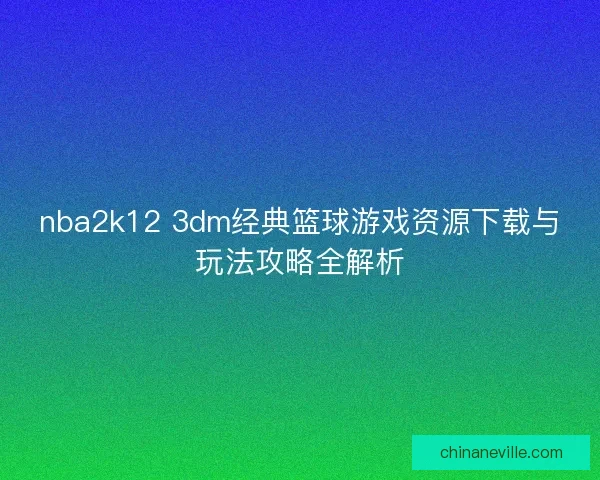 nba2k12 3dm经典篮球游戏资源下载与玩法攻略全解析