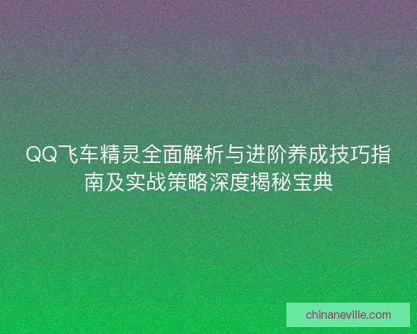 QQ飞车精灵全面解析与进阶养成技巧指南及实战策略深度揭秘宝典