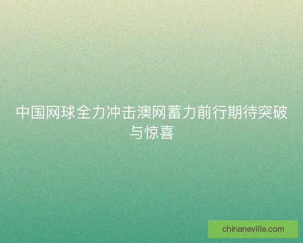 中国网球全力冲击澳网蓄力前行期待突破与惊喜