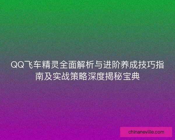 QQ飞车精灵全面解析与进阶养成技巧指南及实战策略深度揭秘宝典 QQ飞车精灵全面解析与进阶养成技巧指南及实战策略深度揭秘宝典