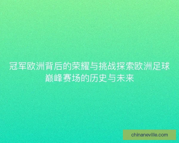 冠军欧洲背后的荣耀与挑战探索欧洲足球巅峰赛场的历史与未来